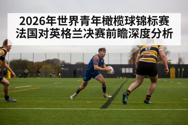 2026年世界青年橄榄球锦标赛法国对英格兰决赛前瞻深度分析