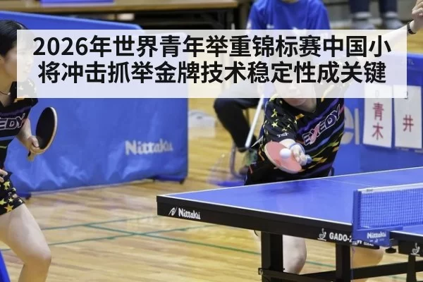 2026年世界青年举重锦标赛中国小将冲击抓举金牌技术稳定性成关键